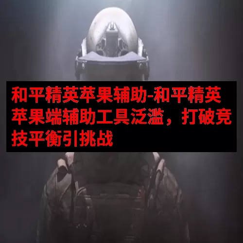 和平精英苹果辅助-和平精英苹果端辅助工具泛滥，打破竞技平衡引