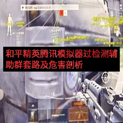 和平精英腾讯模拟器过检测辅助群套路及危害剖析