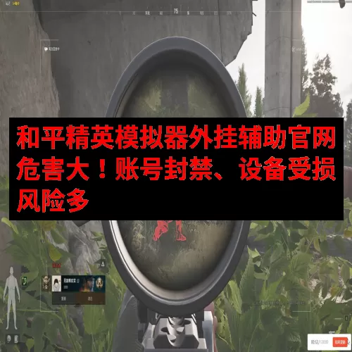 和平精英模拟器外挂辅助官网危害大！账号封禁、设备受损风险多