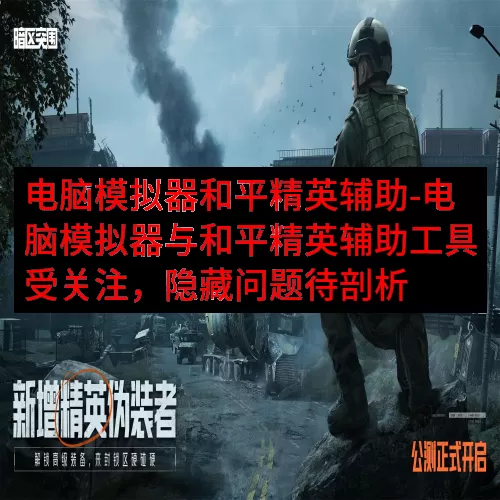 电脑模拟器和平精英辅助-电脑模拟器与和平精英辅助工具受关注，
