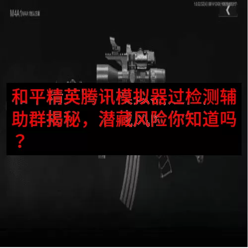 和平精英腾讯模拟器过检测辅助群揭秘，潜藏风险你知道吗？